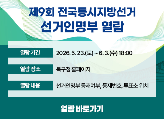 ○ 열람기간 : 2026. 5. 23.(토) ~ 6. 3.(수) 18:00 ○ 열람장소 : 북구청 홈페이지 ○ 열람내용 : 선거인명부 등재여부, 등재번호, 투표소 위치