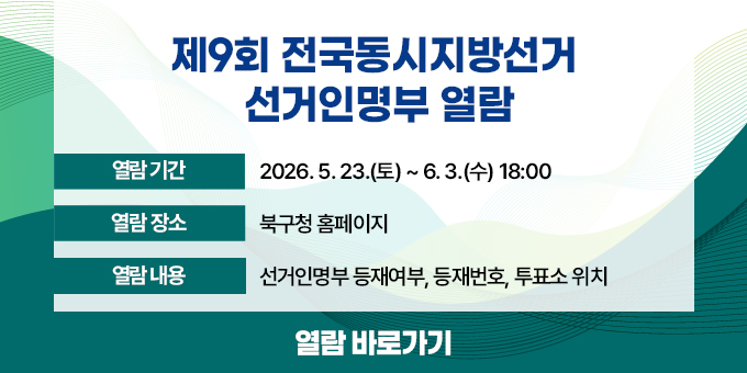 ○ 열람기간 : 2026. 5. 23.(토) ~ 6. 3.(수) 18:00 ○ 열람장소 : 북구청 홈페이지 ○ 열람내용 : 선거인명부 등재여부, 등재번호, 투표소 위치