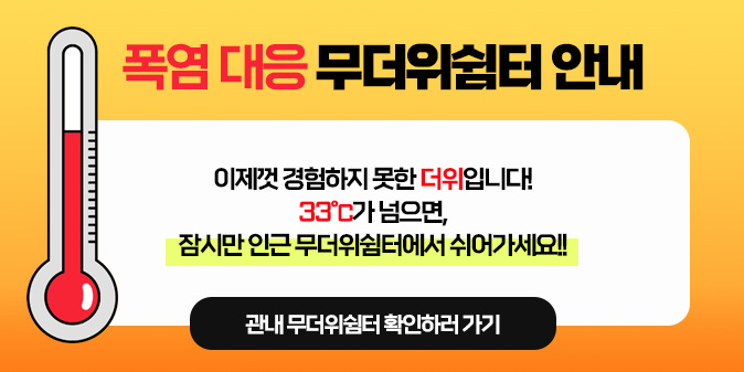 폭염 대응 무더위쉼터 안내 이제껏 겸험하지 못한 더위입니다! 33℃가 넘으면, 잠시만 인근 무더위쉼터에서 쉬어가세요!! [관내 무더위쉼터 확인하러 가기]