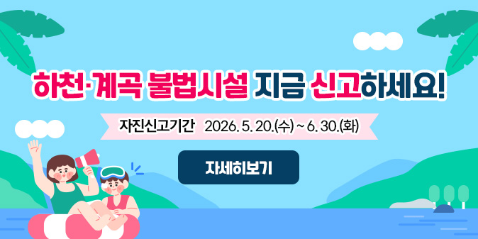 하천·계곡 불법시설 지금 신고하세요! 자진신고기간 : 2026. 5. 20.(수) ~ 6. 30.(화) [자세히보기]