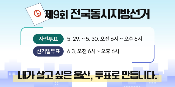 제9회 전국동시지방선거 사전투표5.29.~5.30.오전6시~오후6시 선거일투표 6.3.오전6시~오후6시 내가 살고 싶은 울산. 투표로 만듭니다.