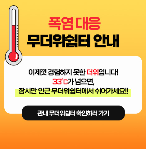 폭염 대응 무더위쉼터 안내 이제껏 겸험하지 못한 더위입니다! 33℃가 넘으면, 잠시만 인근 무더위쉼터에서 쉬어가세요!! [관내 무더위쉼터 확인하러 가기]