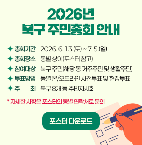 ○ 총회기간 : 2026. 6. 13.(토) ~ 7. 5.(일)  ○ 총회장소 : 동별 상이(포스터 참고)  ○ 참여대상 : 북구 주민(해당 동 거주주민 및 생활주민)  ○ 투표방법 : 동별 온/오프라인 사전투표 및 현장투표  ○ 주    최 : 북구 8개 동 주민자치회 ※ 자세한 사항은 포스터의 동별 연락처로 문의 포스터 다운로드