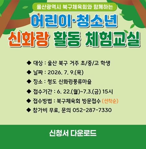 울산광역시 북구체육회와 함께하는 어린이·청소년 신화랑 활동 체험교실 ○ 대상 : 울산 북구 거주 초/중/고 학생 ○ 접수기간 : 6. 22.(월)~7.3.(금) 15시 ○ 날짜 : 2026. 7. 9.(목) ○ 접수방법 : 북구체육회 방문접수(선착순) ○ 장소 : 청도 신화랑풍류마을 ○ 참가비 무료, 문의 052-287-7330