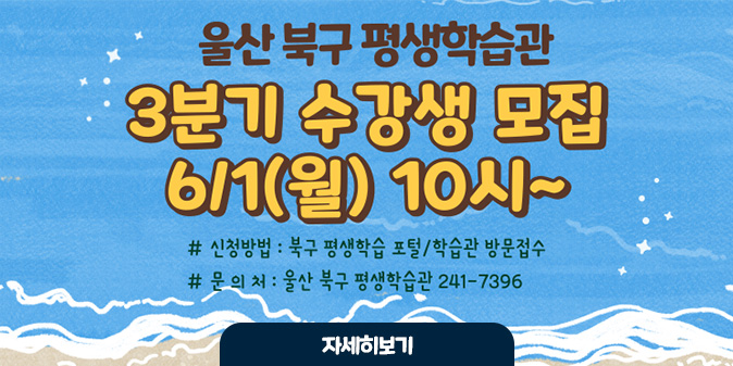 울산 북구 평생학습관 3분기 수강생 모집 6/1(월) 10시~ ○신청방법 : 북구 평생학습 포털/학습관 방문접수 ○문의처 : 울산 북구 평생학습관 241-7396 [자세히보기]