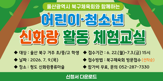 울산광역시 북구체육회와 함께하는 어린이·청소년 신화랑 활동 체험교실 ○ 대상 : 울산 북구 거주 초/중/고 학생 ○ 접수기간 : 6. 22.(월)~7.3.(금) 15시 ○ 날짜 : 2026. 7. 9.(목) ○ 접수방법 : 북구체육회 방문접수(선착순) ○ 장소 : 청도 신화랑풍류마을 ○ 참가비 무료, 문의 052-287-7330