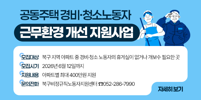 (모집대상) 북구 지역 아파트 중           경비·청소 노동자의 휴게실이 없거나 개보수 필요한 곳 (모집시기) 2026년 6월 12일까지 (지원내용) 아파트별 최대 400만원 지원 (문의전화) 북구비정규직노동자지원센터 ☎052-286-7990