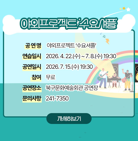 야외프로젝트 ‘수요셔플' ○ 공 연 명 : 야외프로젝트 ‘수요셔플’ ○ 연습일시 : 2026. 4. 22.(수) ~ 7. 8.(수) 19:30 ○ 공연일시 : 2026. 7. 15.(수) 19:30 ○ 참    여 : 무료  ○ 공연장소 : 북구문화예술회관 공연장 ○ 문의사항 : 241-7350 [자세히보기]
