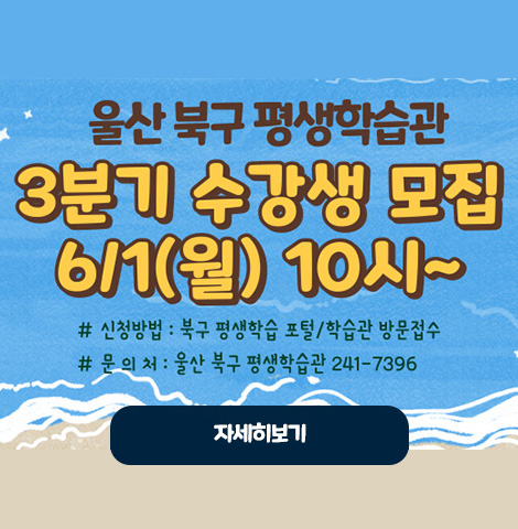 울산 북구 평생학습관 3분기 수강생 모집 6/1(월) 10시~ ○신청방법 : 북구 평생학습 포털/학습관 방문접수 ○문의처 : 울산 북구 평생학습관 241-7396 [자세히보기]