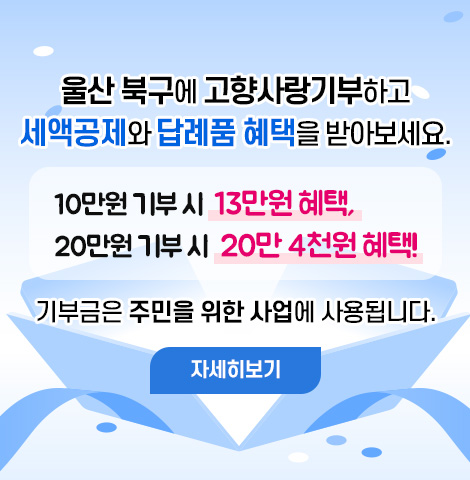 울산 북구에 고향사랑기부하고  세액공제와 답례품 혜택을 받아보세요.  10만원 기부 시 13만원 혜택,  20만원 기부 시 20만 4천원 혜택!  기부금은 주민을 위한 사업에 사용됩니다.  [자세히보기]