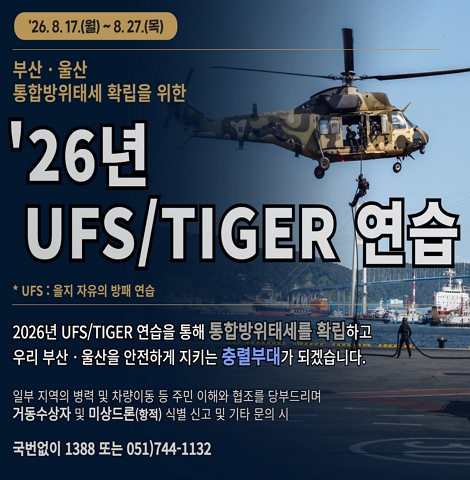 '26. 8. 17.(월) ~ 8. 27.(목) 부산·울산 통합바위태세 확립을 위한 '26년 UFS(을지 자유의 방패 연습)/TIGER 연습 2026년 UFS/TIGER 연습을 통해 통합방위태세를 확립하고 우리 부산·울산을 안전하게 지키는 충렬부대가 되겠습니다. 일부 지역의 병력 및 차량이동 등 주민 이해와 협조를 당부드리며 거동수상자 및 미상드론(항정) 식별 신고 및 기타 문의 시 국번없이 1388 또는 152)744-1132