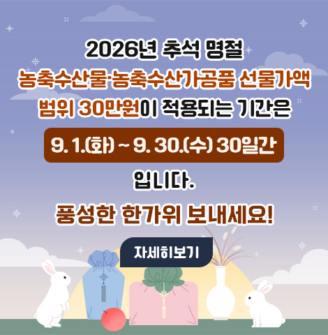 2026년 추석 명절  농축수산물·농축수산가공품 선물가액 범위  30만원이 적용되는 기간은 9. 1.(화) ~ 9. 30.(수) 30일간입니다. 풍성한 한가위 보내세요! [자세히보기]