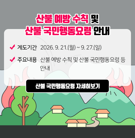 1. 계도기간 : 2026. 9. 21.(월) ~ 9. 27.(일) 2. 주요내용 : 산불 예방 수칙 및 산불 국민행동요령 등 안내 []