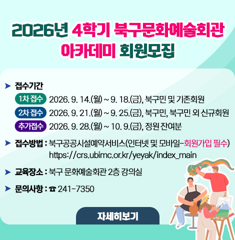 ○ 접수기간    - (1차 접수) 2026. 9. 14.(월) ~ 9. 18.(금), 북구민 및 기존회원    - (2차 접수) 2026. 9. 21.(월) ~ 9. 25.(금), 북구민, 북구민 외 신규회원    - (추가 접수) 2026. 9. 28.(월) ~ 10. 9.(금), 정원 잔여분   ○접수방법 : 북구공공시설예약서비스(인터넷 및 모바일-회원가입 필수)        https://crs.ubimc.or.kr/yeyak/index_main   ○교육장소 : 북구 문화예술회관 2층 강의실   ○문의사항 : 241-7350