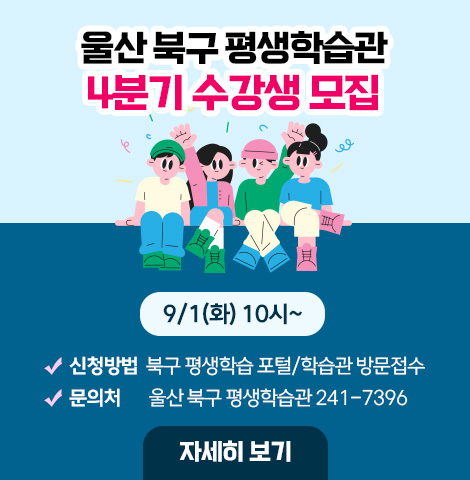 울산 북구 평생학습관 4분기 수강생 모집 9/1(화) 10시~ # 신청방법 : 북구 평생학습 포털/학습관 방문접수 # 문의처 : 울산 북구 평생학습관 241-7396 [자세히 보기]