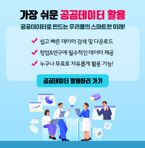 공공데이터로 만드는 우리들의 스마트한 미래! ○ 쉽고 빠른 데이터 검색 및 다운로드 ○ 창업&연구에 필수적인 데이터 제공 ○ 누구나 무료로 자유롭게 활용 가능! [공공데이터 활용하러 가기]