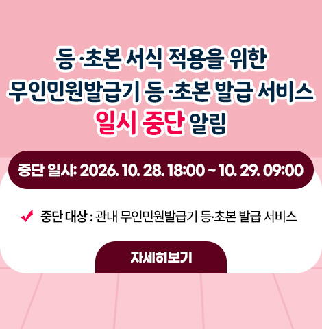중단 일시 : 2026. 10. 28. 18:00 ~ 10. 29. 09:00 중단 대상 : 관내 무인민원발급기 등·초본 발급 서비스 [자세히보기]