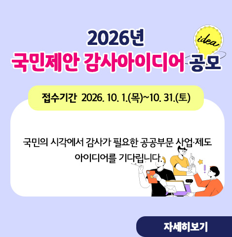 접수기간 : 2026. 10. 1.(목)~10. 31.(토) 국민의 시각에서 감사가 필요한 공공부문 사업·제도  아이디어를 기다립니다. [자세히보기]