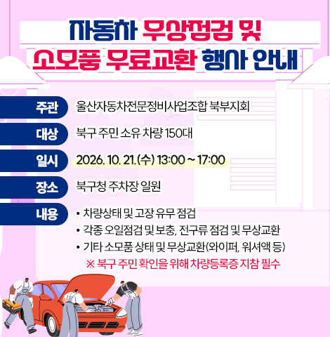 ○ 주    관 : 울산자동차전문정비사업조합 북부지회  ○ 대    상 : 북구 주민 소유 차량 150대  ○ 일    시 : 2026. 10. 21.(수) 13:00 ~ 17:00  ○ 장    소 : 북구청 주차장 일원  ○ 내    용 - 차량상태 및 고장 유무 점검  - 각종 오일점검 및 보충, 전구류 점검 및 무상교환 -기타 소모품 상태 및 무상교환(와이퍼, 워셔액 등) ※ 북구 주민 확인을 위해 차량등록증 지참 필수