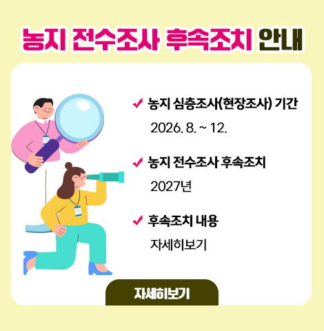 ○ 농지 심층조사(현장조사) 기간 : 2026. 8. ~ 12. ○ 농지 전수조사 후속조치 : 2027년 ○ 후속조치 내용 : 자세히보기 [자게히보기]