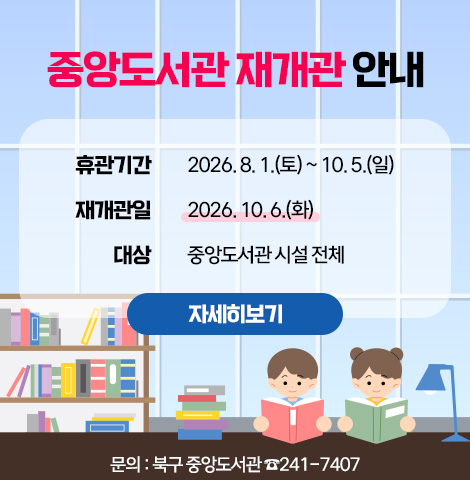 -휴관기간:2026.8.1.(토)~10.5(일) -재개관일 : 2026.10.6.(화) -대상 : 중앙도서관 시설 전체 [자세히보기]